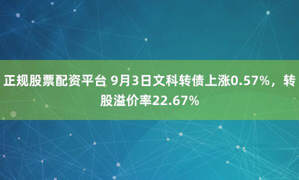 正规股票配资平台 9月3日文科转债上涨0.57%，转股溢价率22.67%