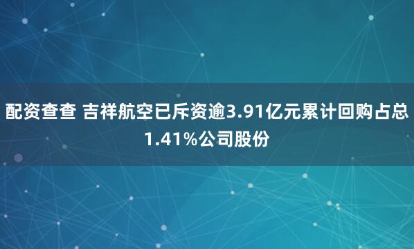 配资查查 吉祥航空已斥资逾3.91亿元累计回购占总1.41%公司股份