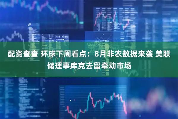 配资查查 环球下周看点：8月非农数据来袭 美联储理事库克去留牵动市场