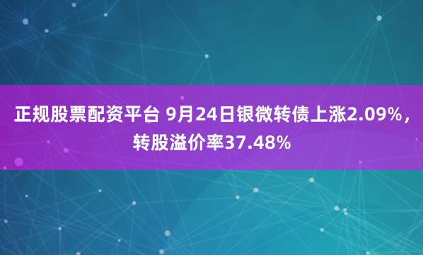正规股票配资平台 9月24日银微转债上涨2.09%，转股溢价率37.48%