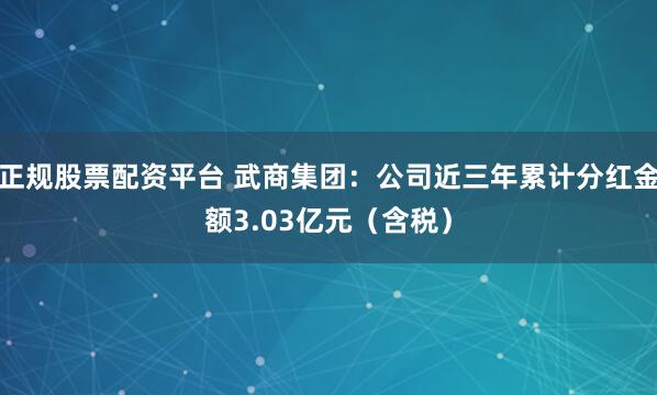 正规股票配资平台 武商集团：公司近三年累计分红金额3.03亿元（含税）
