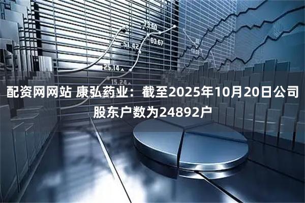 配资网网站 康弘药业：截至2025年10月20日公司股东户数为24892户