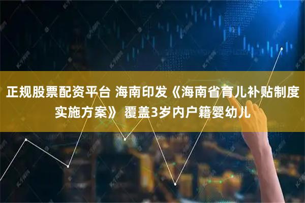 正规股票配资平台 海南印发《海南省育儿补贴制度实施方案》 覆盖3岁内户籍婴幼儿