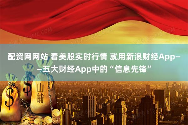 配资网网站 看美股实时行情 就用新浪财经App——五大财经App中的“信息先锋”