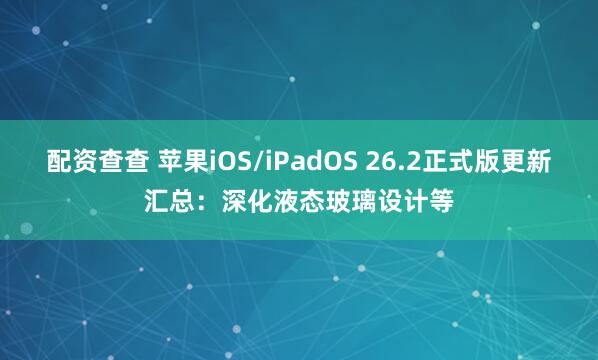 配资查查 苹果iOS/iPadOS 26.2正式版更新汇总：深化液态玻璃设计等