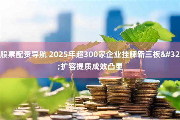 股票配资导航 2025年超300家企业挂牌新三板 扩容提质成效凸显