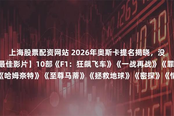 上海股票配资网站 2026年奥斯卡提名揭晓，没看过的真不少[旺柴]【最佳影片】10部《F1：狂飙飞车》《一战再战》《罪人》《弗兰肯斯坦》《哈姆奈特》《至尊马蒂》《拯救地球》《密探》《情感价值》《火车梦》【最佳男主角】5名提莫西·查拉梅，《至尊马蒂》莱昂纳多·迪卡普里奥，《一战再战》迈克尔·B·乔丹，《罪人》瓦格纳·马拉，《密探》伊桑·霍克，《蓝月亮》【最佳女主角】5名杰西·巴克利，《哈姆奈特》萝丝