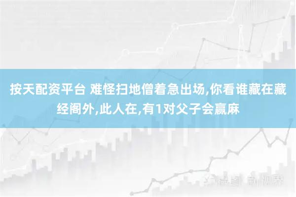 按天配资平台 难怪扫地僧着急出场,你看谁藏在藏经阁外,此人在,有1对父子会赢麻