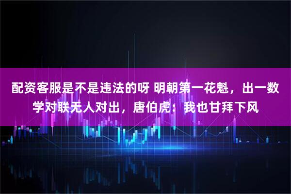 配资客服是不是违法的呀 明朝第一花魁，出一数学对联无人对出，唐伯虎：我也甘拜下风