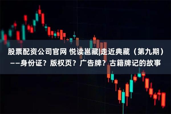 股票配资公司官网 悦读邕藏|走近典藏（第九期）——身份证？版权页？广告牌？古籍牌记的故事