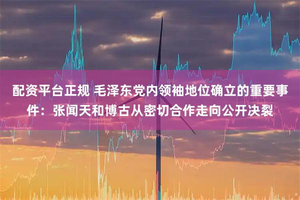配资平台正规 毛泽东党内领袖地位确立的重要事件：张闻天和博古从密切合作走向公开决裂