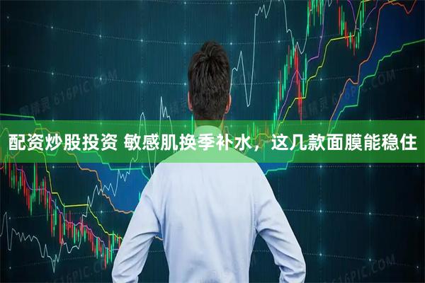 配资炒股投资 敏感肌换季补水，这几款面膜能稳住