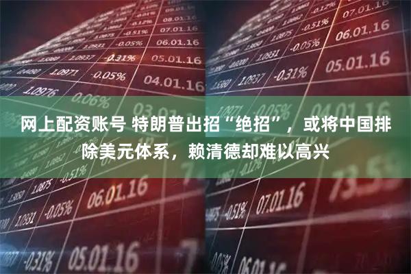 网上配资账号 特朗普出招“绝招”，或将中国排除美元体系，赖清德却难以高兴