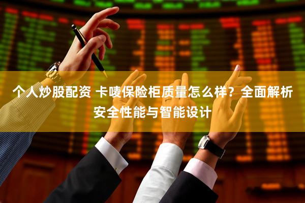 个人炒股配资 卡唛保险柜质量怎么样？全面解析安全性能与智能设计