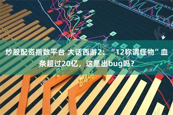 炒股配资指数平台 大话西游2：“12称谓怪物”血条超过20亿，这是出bug吗？