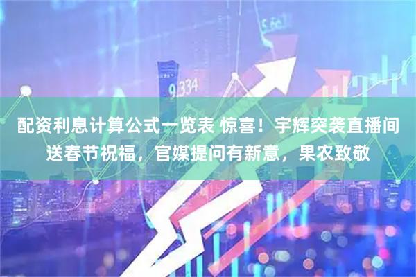 配资利息计算公式一览表 惊喜！宇辉突袭直播间送春节祝福，官媒提问有新意，果农致敬