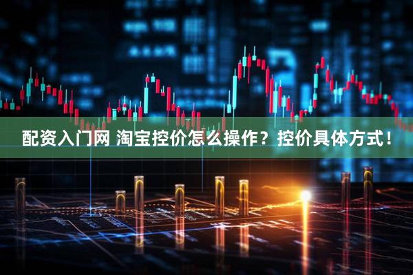 配资入门网 淘宝控价怎么操作？控价具体方式！