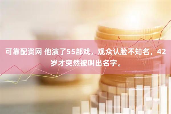 可靠配资网 他演了55部戏，观众认脸不知名，42岁才突然被叫出名字。