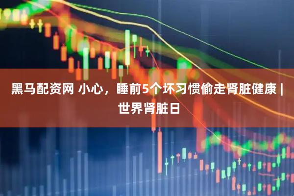 黑马配资网 小心，睡前5个坏习惯偷走肾脏健康 | 世界肾脏日