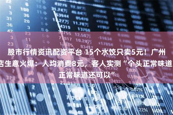 股市行情资讯配资平台 15个水饺只卖5元！广州一水饺店生意火爆：人均消费8元，客人实测“个头正常味道还可以”