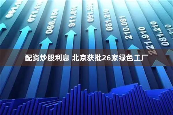 配资炒股利息 北京获批26家绿色工厂