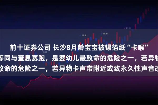前十证券公司 长沙8月龄宝宝被锡箔纸“卡喉”，专家提醒：异物堵喉等同与窒息赛跑，是婴幼儿最致命的危险之一，若异物卡声带附近或致永久性声音改变