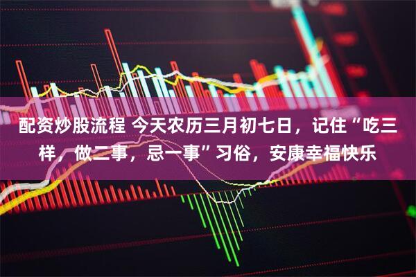 配资炒股流程 今天农历三月初七日，记住“吃三样，做二事，忌一事”习俗，安康幸福快乐