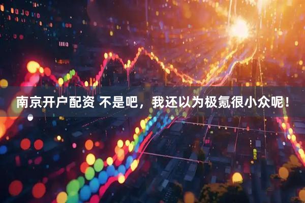 南京开户配资 不是吧，我还以为极氪很小众呢！