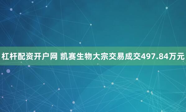 杠杆配资开户网 凯赛生物大宗交易成交497.84万元
