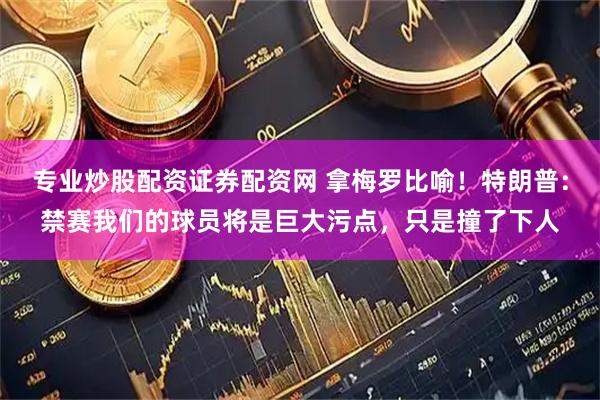 专业炒股配资证券配资网 拿梅罗比喻！特朗普：禁赛我们的球员将是巨大污点，只是撞了下人