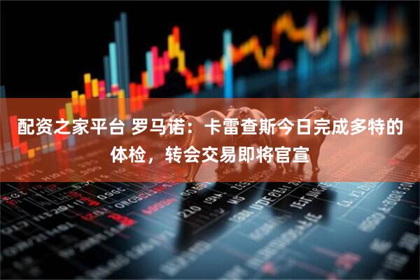 配资之家平台 罗马诺：卡雷查斯今日完成多特的体检，转会交易即将官宣