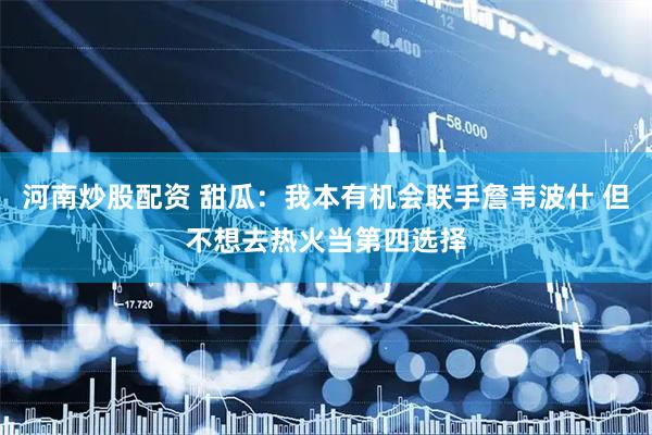 河南炒股配资 甜瓜：我本有机会联手詹韦波什 但不想去热火当第四选择