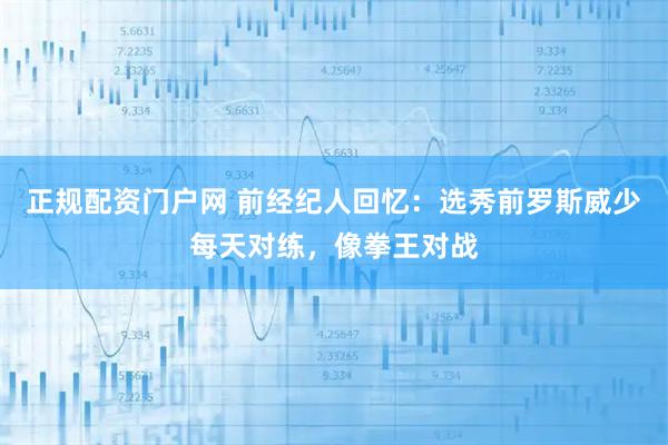 正规配资门户网 前经纪人回忆：选秀前罗斯威少每天对练，像拳王对战