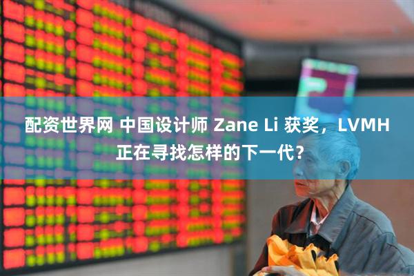 配资世界网 中国设计师 Zane Li 获奖，LVMH 正在寻找怎样的下一代？