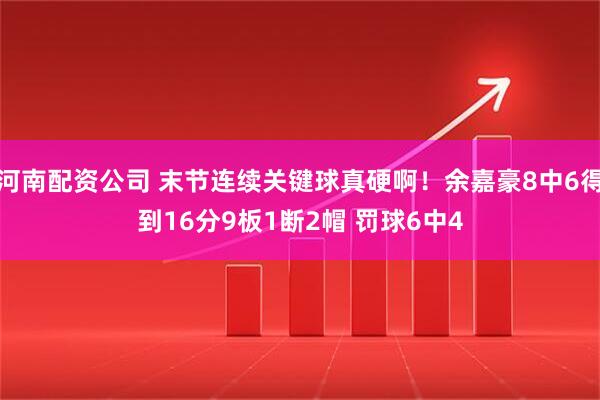 河南配资公司 末节连续关键球真硬啊！余嘉豪8中6得到16分9板1断2帽 罚球6中4