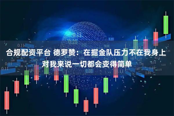 合规配资平台 德罗赞：在掘金队压力不在我身上 对我来说一切都会变得简单